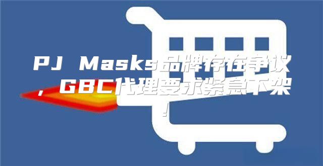 PJ Masks品牌存在争议，GBC代理要求紧急下架！