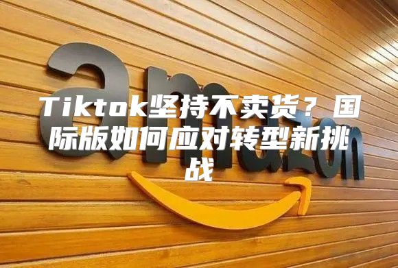 Tiktok坚持不卖货？国际版如何应对转型新挑战