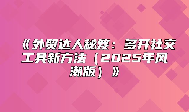 外贸达人秘笈：多开社交工具新方法2025年风潮版