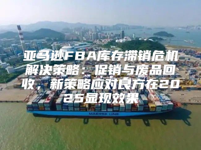 亚马逊FBA库存滞销危机解决策略：促销与废品回收，新策略应对良方在2025显现效果