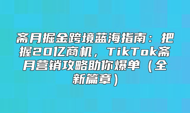 斋月掘金跨境蓝海指南：把握20亿商机，TikTok斋月营销攻略助你爆单全新篇章