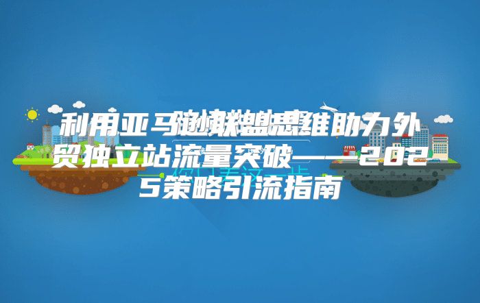利用亚马逊联盟思维助力外贸独立站流量突破——2025策略引流指南