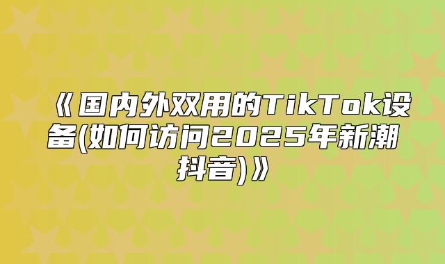 国内外双用的TikTok设备(如何访问2025年新潮抖音