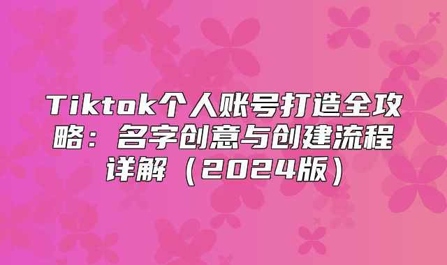 Tiktok个人账号打造全攻略：名字创意与创建流程详解2025版