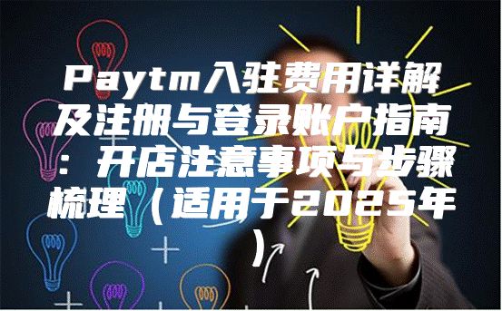 Paytm入驻费用详解及注册与登录账户指南：开店注意事项与步骤梳理适用于2025年