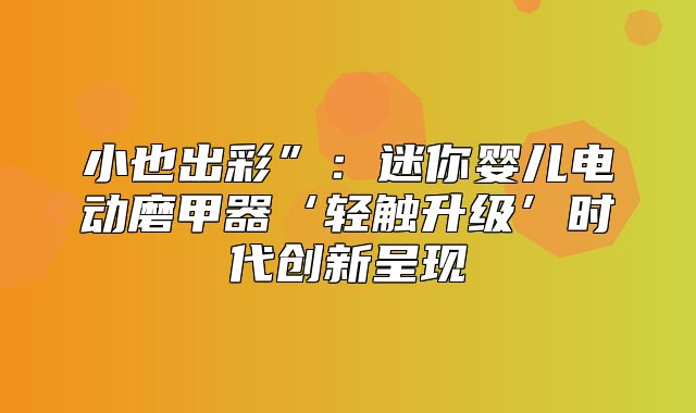 小也出彩”：迷你婴儿电动磨甲器‘轻触升级’时代创新呈现