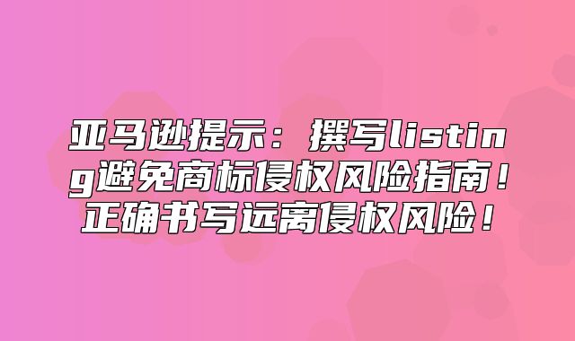 亚马逊提示：撰写listing避免商标侵权风险指南！正确书写远离侵权风险！