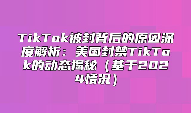 TikTok被封背后的原因深度解析：美国封禁TikTok的动态揭秘基于2025情况