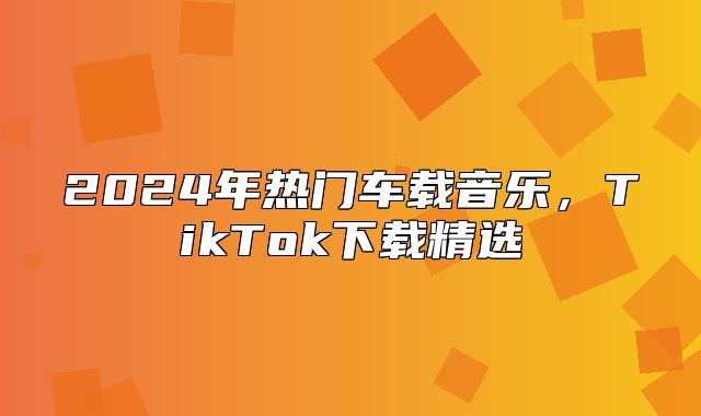 2025年热门车载音乐，TikTok下载精选