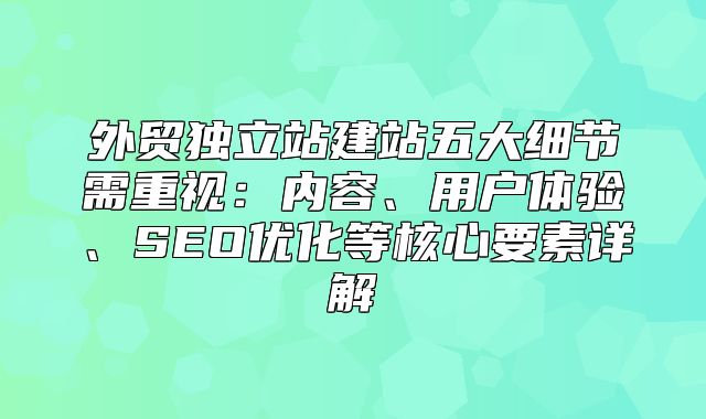 外贸独立站建站五大细节需重视：内容、用户体验、SEO优化等核心要素详解