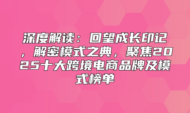 深度解读：回望成长印记，解密模式之典，聚焦2025十大跨境电商品牌及模式榜单