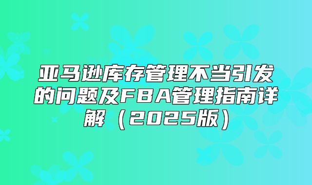 亚马逊库存管理不当引发的问题及FBA管理指南详解2025版