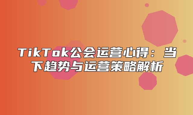 TikTok公会运营心得：当下趋势与运营策略解析