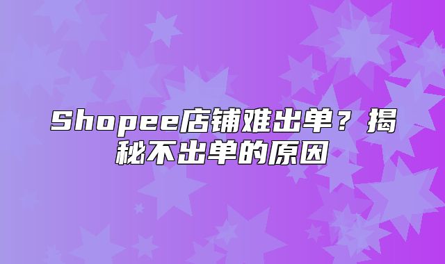Shopee店铺难出单？揭秘不出单的原因