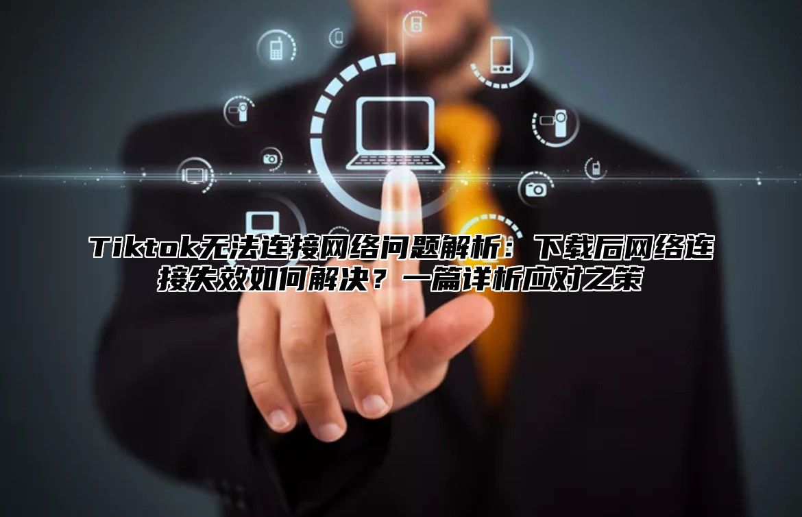 Tiktok无法连接网络问题解析：下载后网络连接失效如何解决？一篇详析应对之策