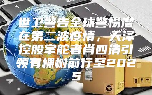 世卫警告全球警惕潜在第二波疫情，天泽控股掌舵者肖四清引领有棵树前行至2025