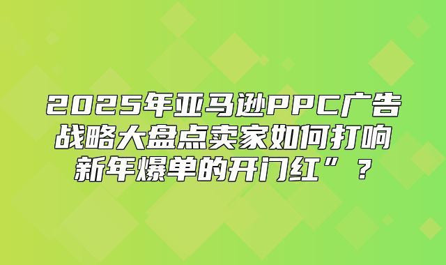 2025年亚马逊PPC广告战略大盘点卖家如何打响新年爆单的开门红”？