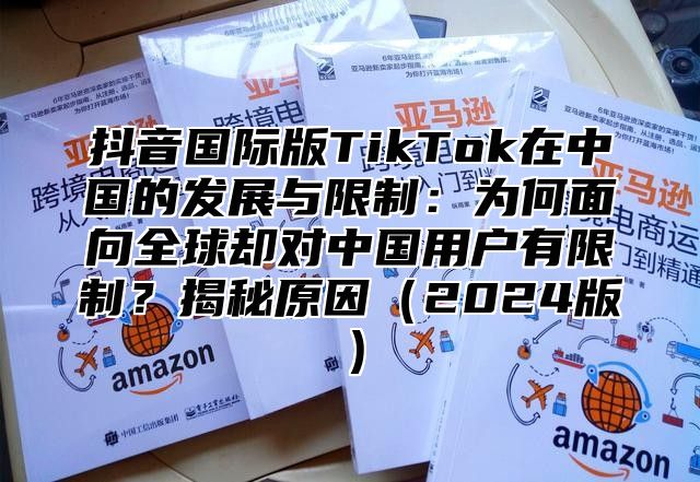 抖音国际版TikTok在中国的发展与限制：为何面向全球却对中国用户有限制？揭秘原因2025版