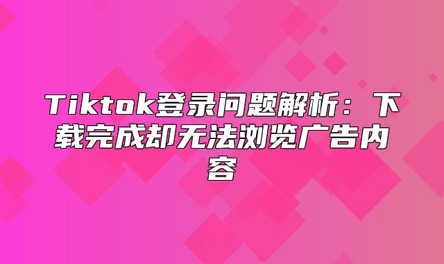 Tiktok登录问题解析：下载完成却无法浏览广告内容