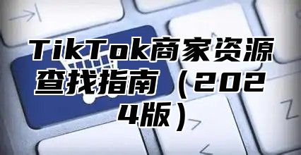 TikTok商家资源查找指南2025版