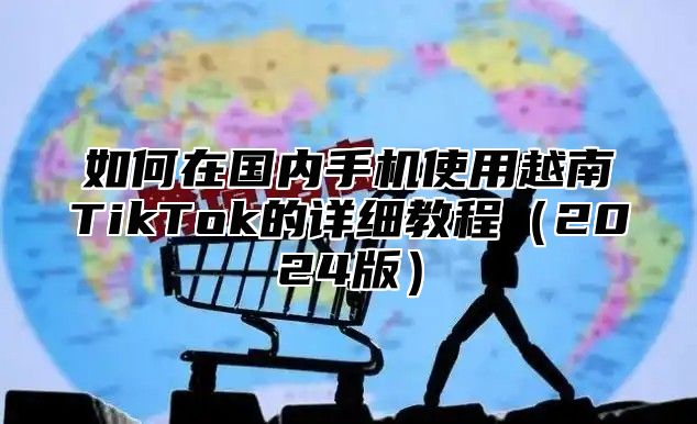 如何在国内手机使用越南TikTok的详细教程2025版