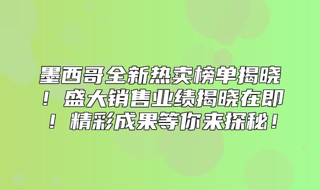 墨西哥全新热卖榜单揭晓！盛大销售业绩揭晓在即！精彩成果等你来探秘！