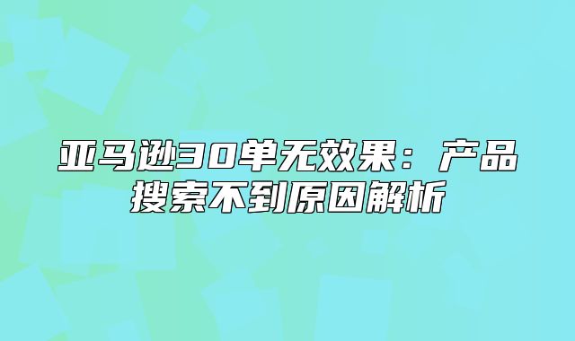 亚马逊30单无效果：产品搜索不到原因解析