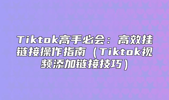 Tiktok高手必会：高效挂链接操作指南Tiktok视频添加链接技巧