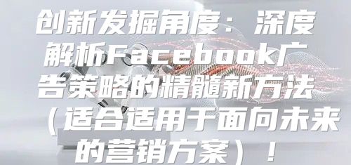 创新发掘角度：深度解析Facebook广告策略的精髓新方法适合适用于面向未来的营销方案！