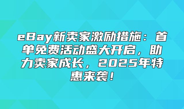 eBay新卖家激励措施：首单免费活动盛大开启，助力卖家成长，2025年特惠来袭！