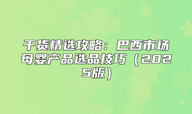 干货精选攻略：巴西市场母婴产品选品技巧2025版