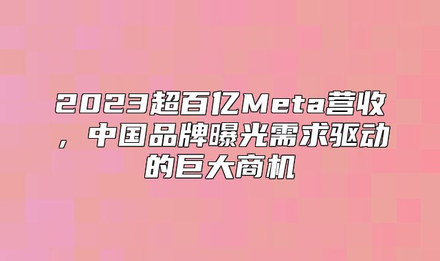 2023超百亿Meta营收，中国品牌曝光需求驱动的巨大商机