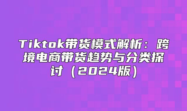 Tiktok带货模式解析：跨境电商带货趋势与分类探讨2025版