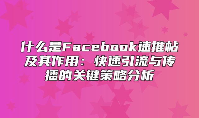 什么是Facebook速推帖及其作用：快速引流与传播的关键策略分析