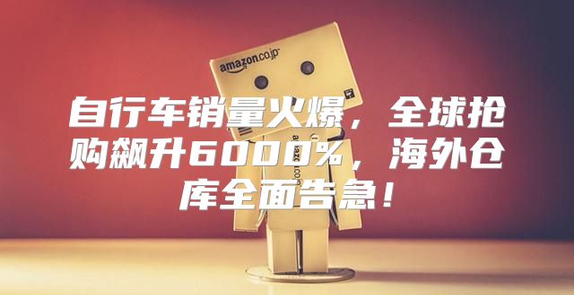 自行车销量火爆，全球抢购飙升6000%，海外仓库全面告急！
