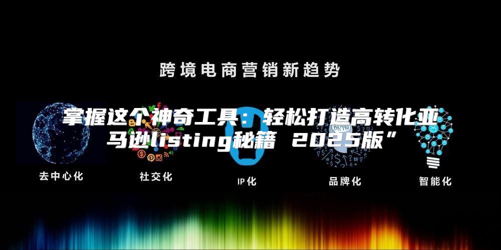 掌握这个神奇工具：轻松打造高转化亚马逊listing秘籍 2025版”