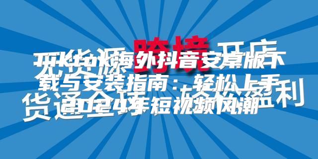 Tiktok海外抖音安卓版下载与安装指南：轻松上手2025年短视频风潮