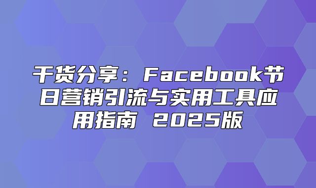 干货分享：Facebook节日营销引流与实用工具应用指南 2025版