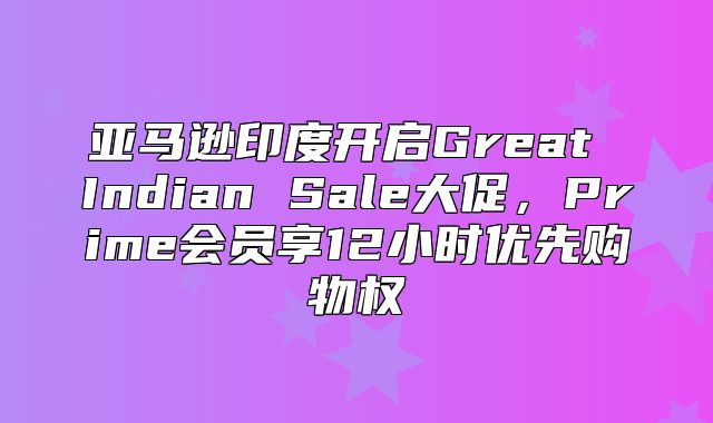 亚马逊印度开启Great Indian Sale大促，Prime会员享12小时优先购物权