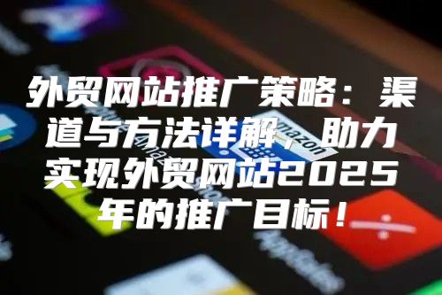 外贸网站推广策略：渠道与方法详解，助力实现外贸网站2025年的推广目标！