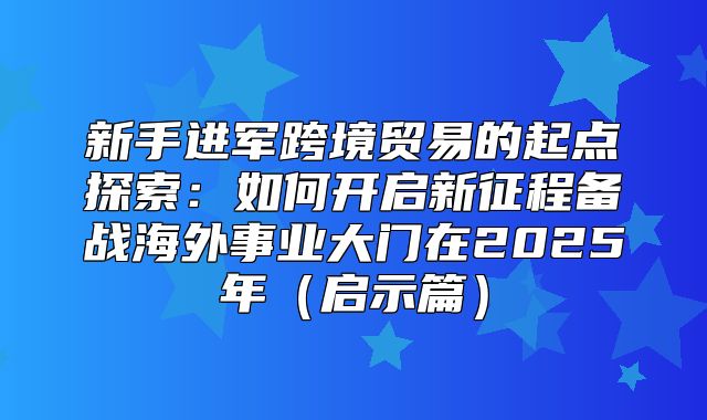 新手进军跨境贸易的起点探索：如何开启新征程备战海外事业大门在2025年启示篇