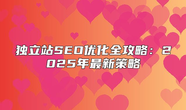 独立站SEO优化全攻略：2025年最新策略