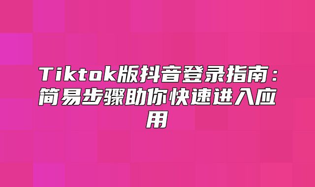 Tiktok版抖音登录指南：简易步骤助你快速进入应用