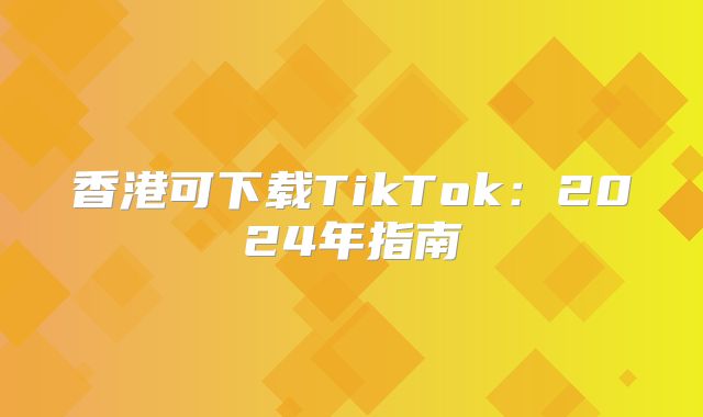 香港可下载TikTok：2025年指南