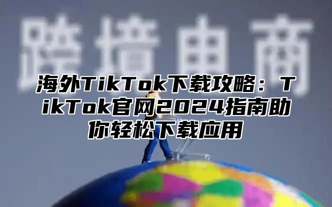 海外TikTok下载攻略：TikTok官网2025指南助你轻松下载应用