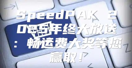 SpeedPAK 2025年终大放送：畅运费大奖等您赢取！