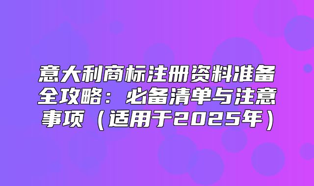 意大利商标注册资料准备全攻略：必备清单与注意事项适用于2025年