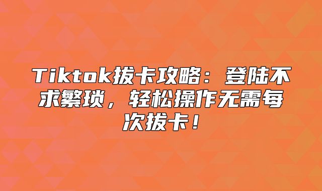 Tiktok拔卡攻略：登陆不求繁琐，轻松操作无需每次拔卡！