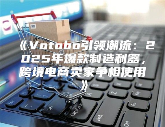 Votobo引领潮流：2025年爆款制造利器，跨境电商卖家争相使用