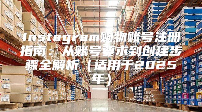Instagram购物账号注册指南：从账号要求到创建步骤全解析适用于2025年